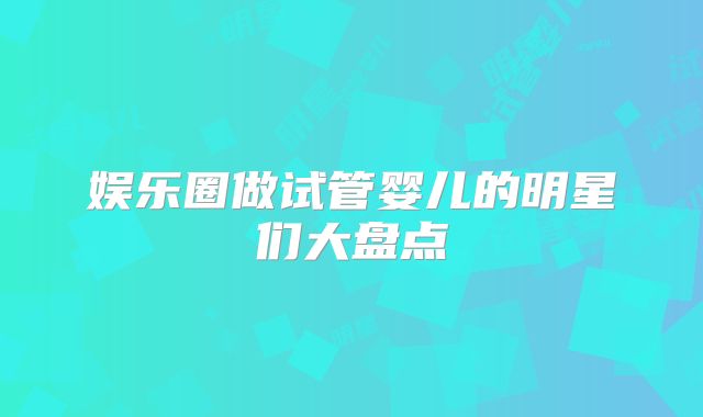 娱乐圈做试管婴儿的明星们大盘点
