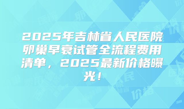 2025年吉林省人民医院卵巢早衰试管全流程费用清单,2025最新价格曝光!