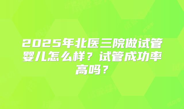 2025年北医三院做试管婴儿怎么样?试管成功率高吗?