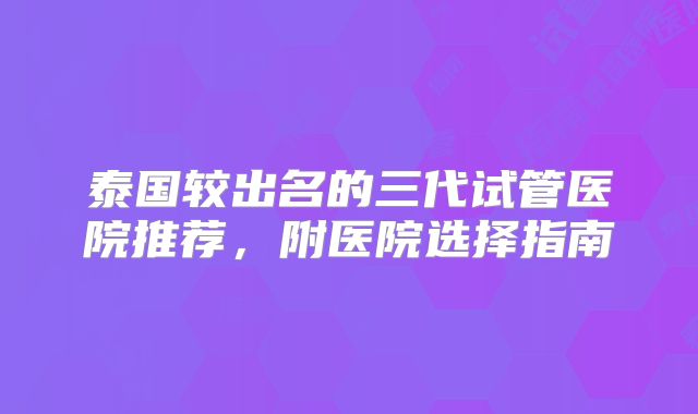 泰国较出名的三代试管医院推荐,附医院选择指南