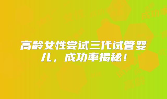 高龄女性尝试三代试管婴儿，成功率揭秘！