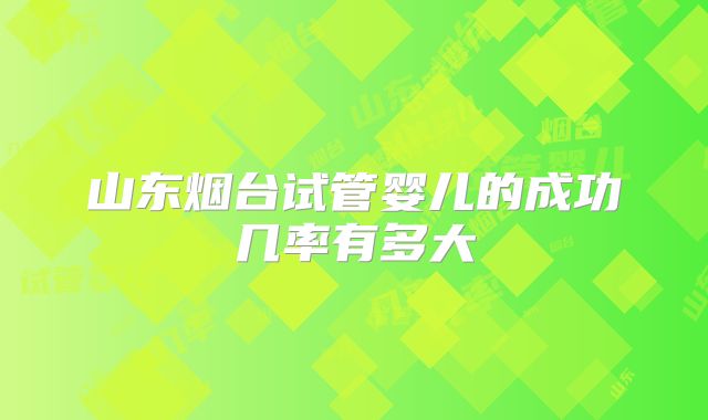 山东烟台试管婴儿的成功几率有多大