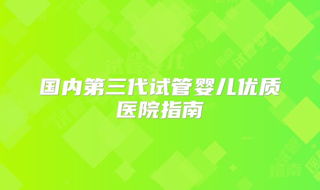 国内第三代试管婴儿优质医院指南