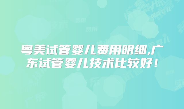 粤美试管婴儿费用明细,广东试管婴儿技术比较好!