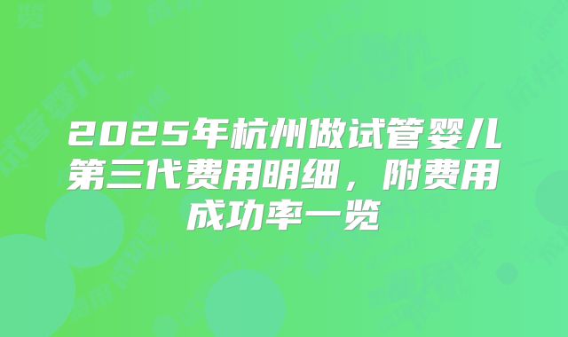 2025年杭州做试管婴儿第三代费用明细,附费用成功率一览