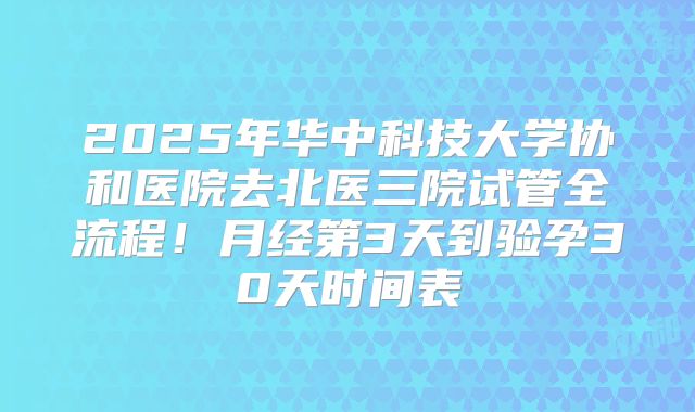 2025年华中科技大学协和医院去北医三院试管全流程!月经第3天到验孕30天时间表