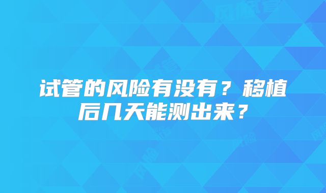 试管的风险有没有?移植后几天能测出来?