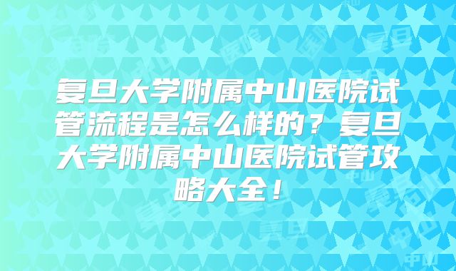 复旦大学附属中山医院试管流程是怎么样的？复旦大学附属中山医院试管攻略大全！