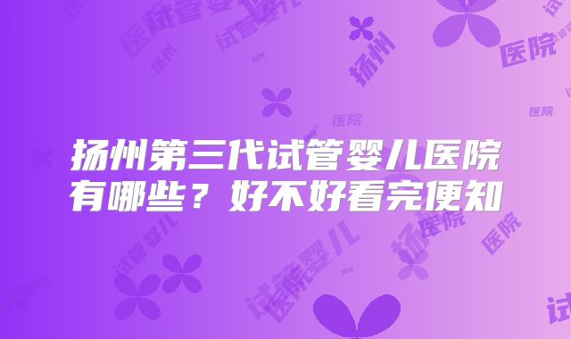 扬州第三代试管婴儿医院有哪些？好不好看完便知