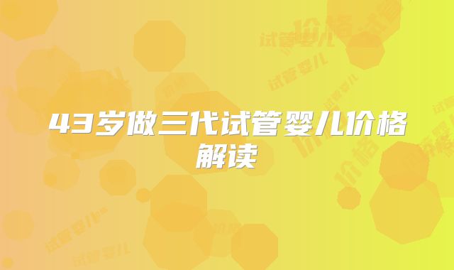 43岁做三代试管婴儿价格解读