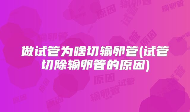 做试管为啥切输卵管(试管切除输卵管的原因)