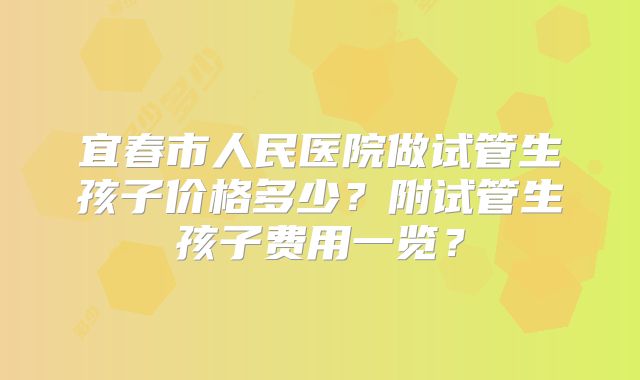 宜春市人民医院做试管生孩子价格多少?附试管生孩子费用一览?