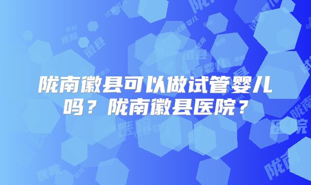 陇南徽县可以做试管婴儿吗?陇南徽县医院?