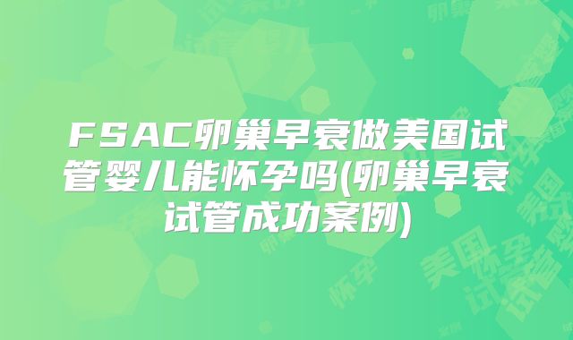 FSAC卵巢早衰做美国试管婴儿能怀孕吗(卵巢早衰试管成功案例)