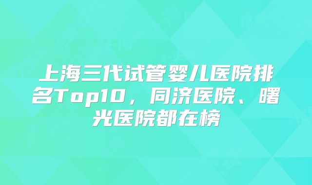 上海三代试管婴儿医院排名Top10，同济医院、曙光医院都在榜