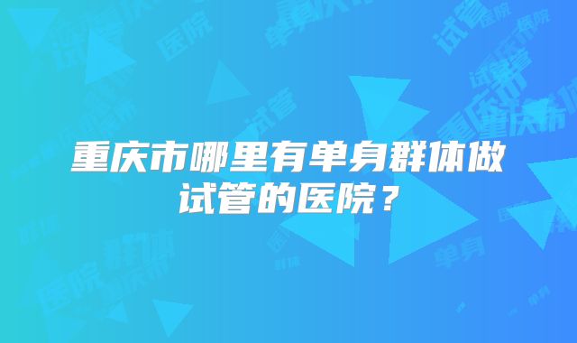 重庆市哪里有单身群体做试管的医院？