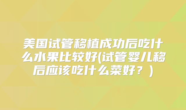 美国试管移植成功后吃什么水果比较好(试管婴儿移后应该吃什么菜好?)
