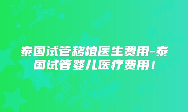 泰国试管移植医生费用-泰国试管婴儿医疗费用!