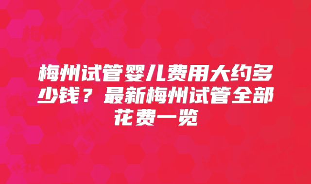 梅州试管婴儿费用大约多少钱?最新梅州试管全部花费一览