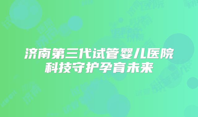 济南第三代试管婴儿医院科技守护孕育未来