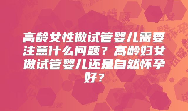高龄女性做试管婴儿需要注意什么问题?高龄妇女做试管婴儿还是自然怀孕好?