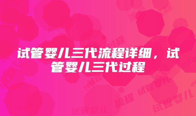 试管婴儿三代流程详细，试管婴儿三代过程