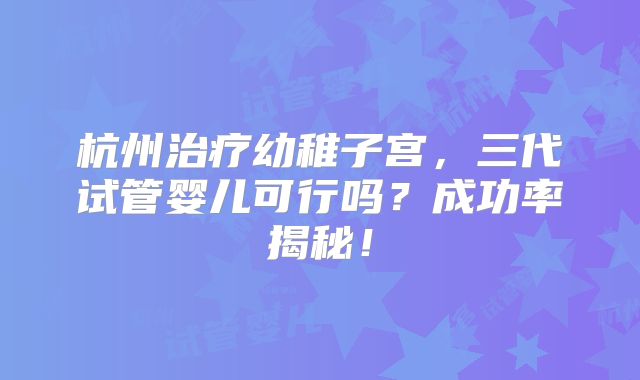 杭州治疗幼稚子宫,三代试管婴儿可行吗?成功率揭秘!