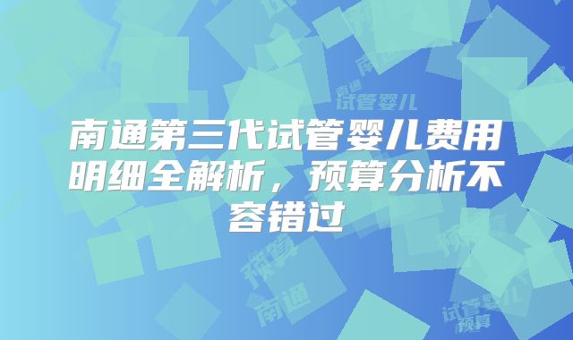南通第三代试管婴儿费用明细全解析,预算分析不容错过