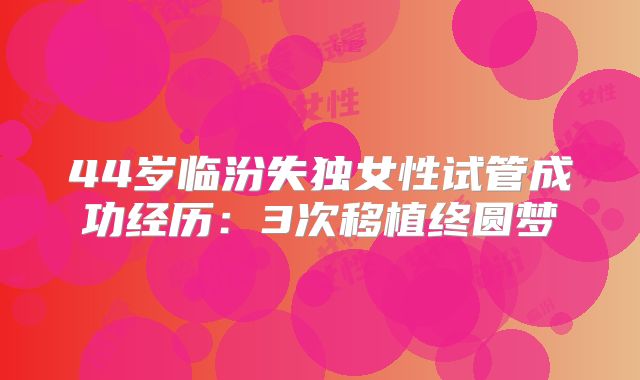44岁临汾失独女性试管成功经历：3次移植终圆梦