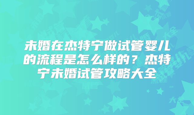 未婚在杰特宁做试管婴儿的流程是怎么样的？杰特宁未婚试管攻略大全