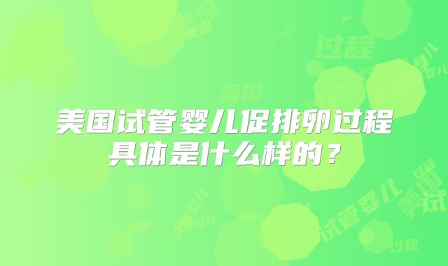 美国试管婴儿促排卵过程具体是什么样的？