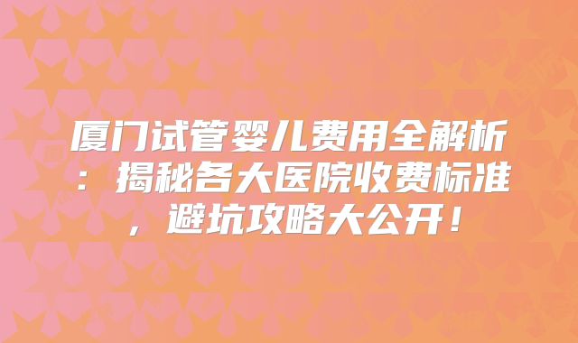 厦门试管婴儿费用全解析：揭秘各大医院收费标准，避坑攻略大公开！