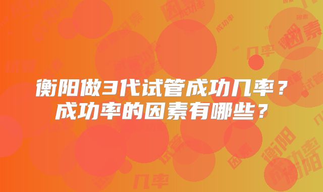 衡阳做3代试管成功几率？成功率的因素有哪些？