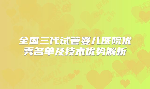 全国三代试管婴儿医院优秀名单及技术优势解析