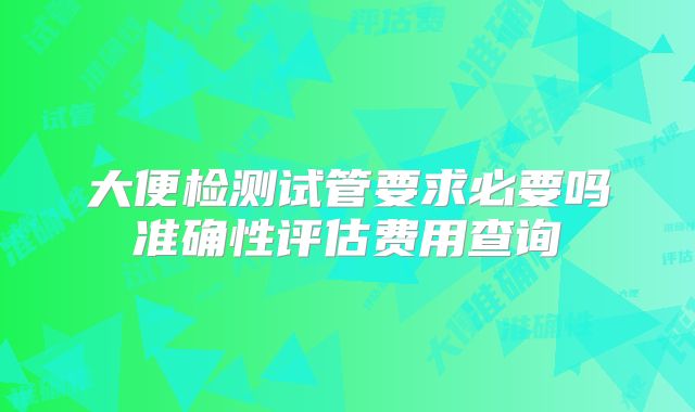 大便检测试管要求必要吗准确性评估费用查询