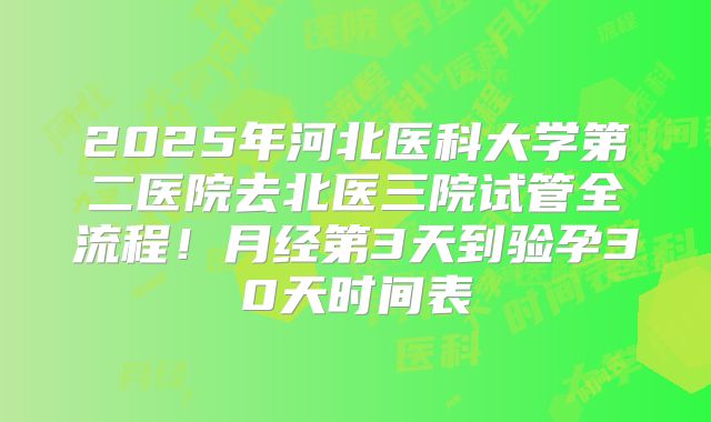 2025年河北医科大学第二医院去北医三院试管全流程！月经第3天到验孕30天时间表