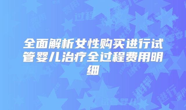 全面解析女性购买进行试管婴儿治疗全过程费用明细