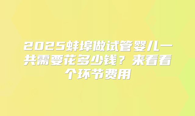 2025蚌埠做试管婴儿一共需要花多少钱？来看看个环节费用
