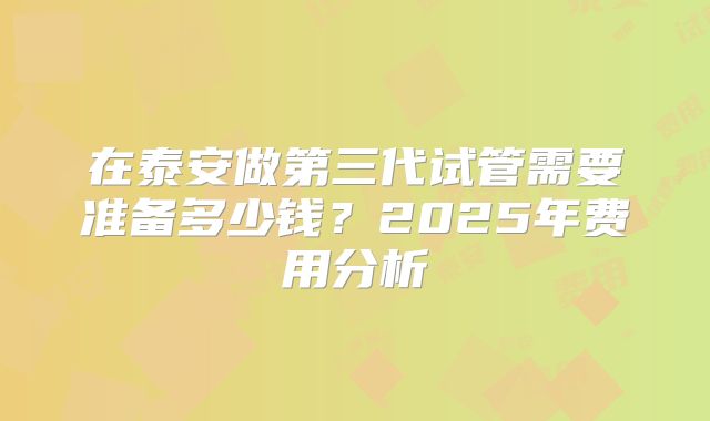 在泰安做第三代试管需要准备多少钱?2025年费用分析