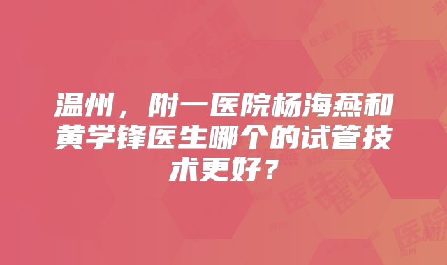 温州,附一医院杨海燕和黄学锋医生哪个的试管技术更好?