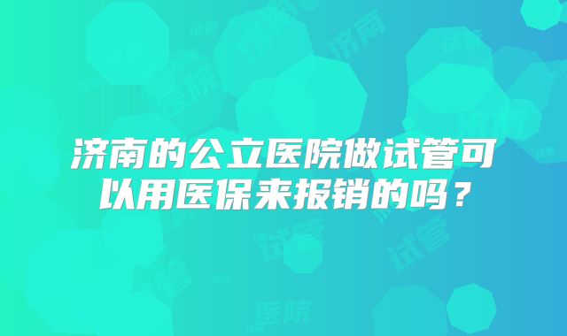 济南的公立医院做试管可以用医保来报销的吗?