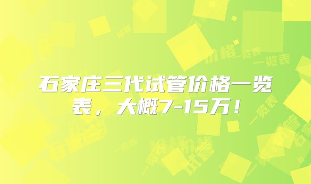 石家庄三代试管价格一览表,大概7-15万!