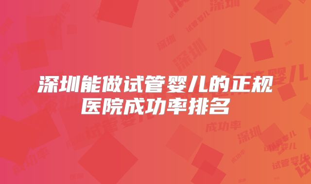 深圳能做试管婴儿的正规医院成功率排名