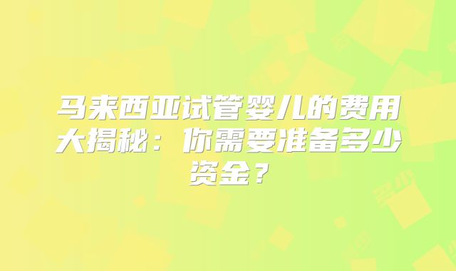 马来西亚试管婴儿的费用大揭秘:你需要准备多少资金?