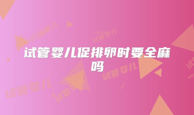 试管婴儿促排卵时要全麻吗