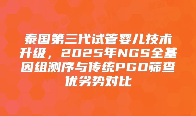泰国第三代试管婴儿技术升级，2025年NGS全基因组测序与传统PGD筛查优劣势对比