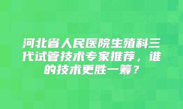 河北省人民医院生殖科三代试管技术专家推荐，谁的技术更胜一筹？