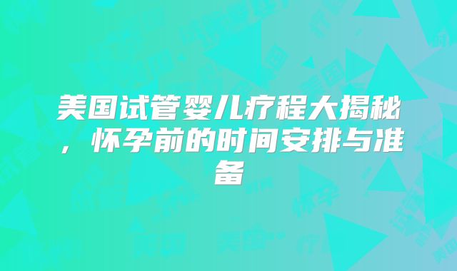 美国试管婴儿疗程大揭秘,怀孕前的时间安排与准备