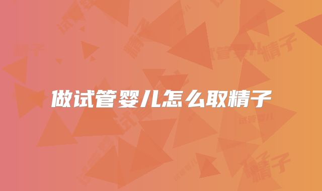做试管婴儿怎么取精子