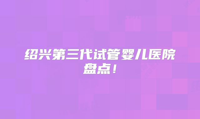 绍兴第三代试管婴儿医院盘点！